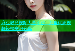 麻豆教育视频大全平台，海量优质视频轻松学习分享