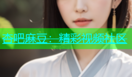 杏吧麻豆：精彩视频社区