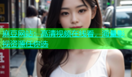 麻豆网站：高清视频在线看，海量影视资源任你选