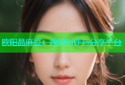 欧阳晶麻豆：视频创作与分享平台