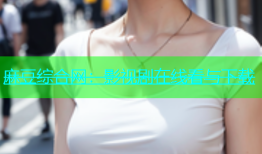 麻豆综合网：影视剧在线看与下载