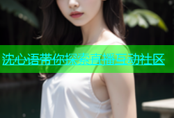 沈心语带你探索直播互动社区
