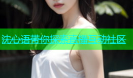 沈心语带你探索直播互动社区