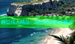 麻豆成人精品：精选视频在线播放