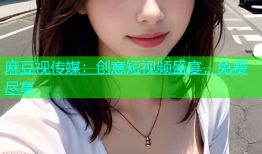 麻豆视传媒：创意短视频盛宴，免费尽享