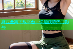 麻豆全集下载平台，快速获取热门影片