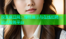 探索麻豆网：模特展示与在线招聘一站式服务平台