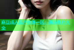 麻豆成人国产传媒一区：精选影片大全