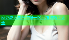 麻豆成人国产传媒一区：精选影片大全