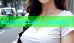 麻豆网站：轻松进入，尽享优质视频