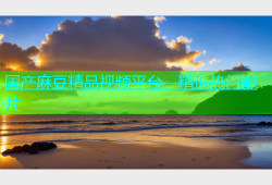 国产麻豆精品视频平台，精选热门影片