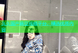 久久国产麻豆视频平台，精选优质内容