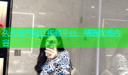 久久国产麻豆视频平台，精选优质内容