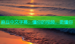 麻豆中文字幕：懂你的视频，更懂你