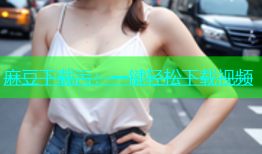 麻豆下载污：一键轻松下载视频