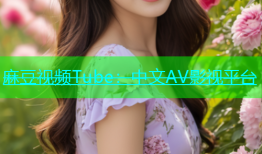 麻豆视频Tube：中文AV影视平台