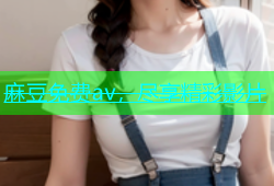 麻豆免费av，尽享精彩影片