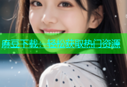 麻豆下载：轻松获取热门资源