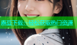 麻豆下载：轻松获取热门资源