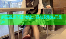 麻豆视频下载地址，轻松获取热门影片