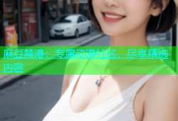 麻豆禁漫：专属动漫社区，尽享精选内容
