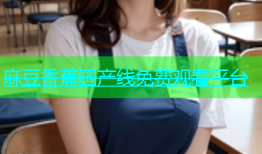 麻豆香蕉国产线免费观看平台