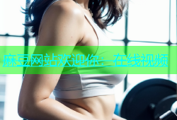 麻豆网站欢迎你：在线视频