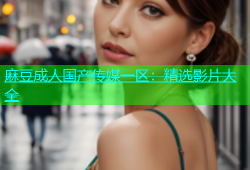 麻豆成人国产传媒一区：精选影片大全