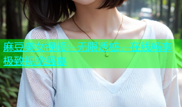 麻豆美女视频：无限诱惑，在线畅享极致视觉盛宴