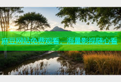 麻豆网站免费观看，海量影视随心看