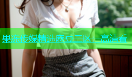果冻传媒精选麻豆二区：高清看
