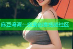 麻豆湾湾：探索创意视频社区