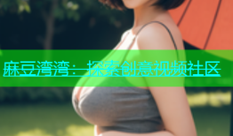 麻豆湾湾：探索创意视频社区