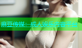 麻豆传媒：成人娱乐内容平台