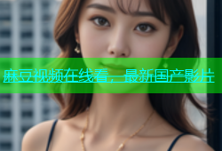 麻豆视频在线看，最新国产影片