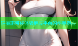 钟丽琪带你体验麻豆平台的创意魅力