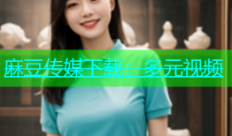 麻豆传媒下载：多元视频