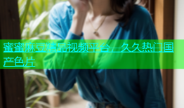 蜜蜜麻豆精品视频平台，久久热门国产色片