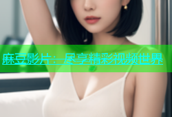 麻豆影片：尽享精彩视频世界