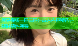 麻豆视频一区二区：成人内容精选，随时随地观看