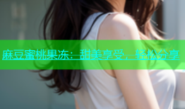 麻豆蜜桃果冻：甜美享受，轻松分享