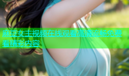 麻豆女主视频在线观看高清流畅免费看精彩内容