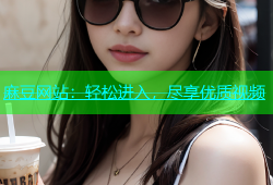 麻豆网站：轻松进入，尽享优质视频