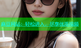 麻豆网站：轻松进入，尽享优质视频