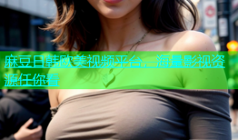 麻豆日韩欧美视频平台，海量影视资源任你看