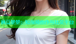 麻豆梦梦：短视频创作与社交平台