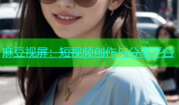 麻豆视屏：短视频创作与分享平台