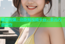 麻豆传媒：创新短视频平台，多元内容创作