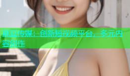 麻豆传媒：创新短视频平台，多元内容创作