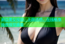 麻豆美女视频：无限诱惑，在线畅享极致视觉盛宴